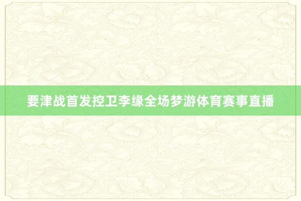 要津战首发控卫李缘全场梦游体育赛事直播