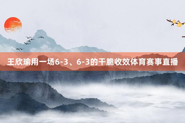 王欣瑜用一场6-3、6-3的干脆收效体育赛事直播