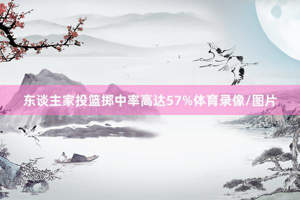 东谈主家投篮掷中率高达57%体育录像/图片