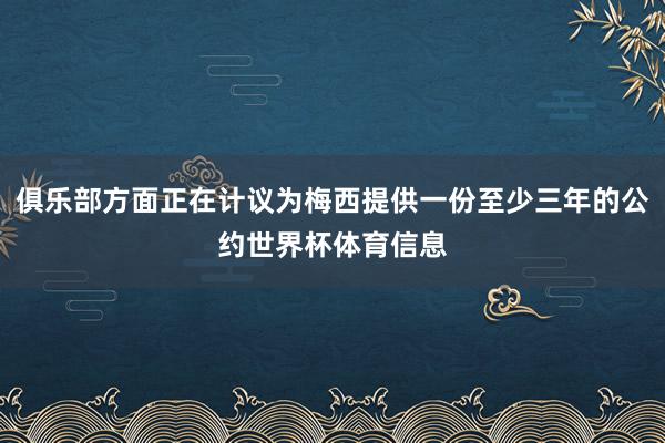 俱乐部方面正在计议为梅西提供一份至少三年的公约世界杯体育信息