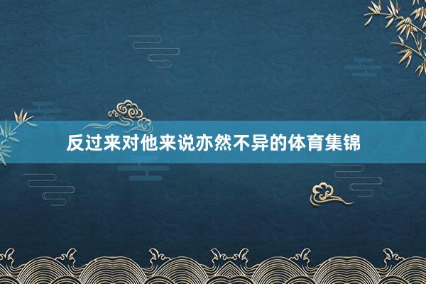 反过来对他来说亦然不异的体育集锦