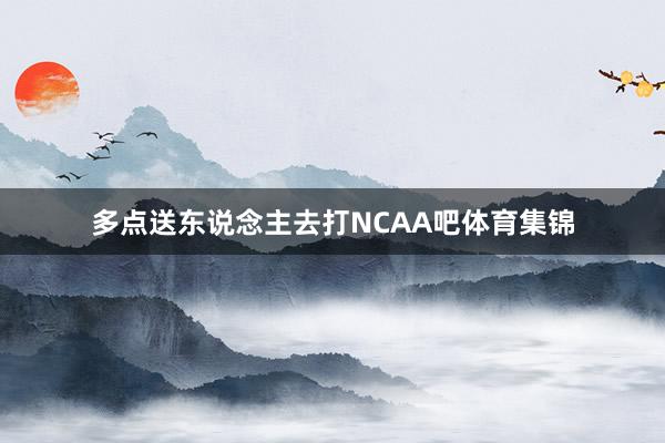 多点送东说念主去打NCAA吧体育集锦
