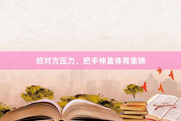 给对方压力、把手伸直体育集锦