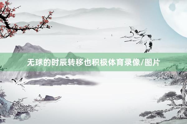 无球的时辰转移也积极体育录像/图片