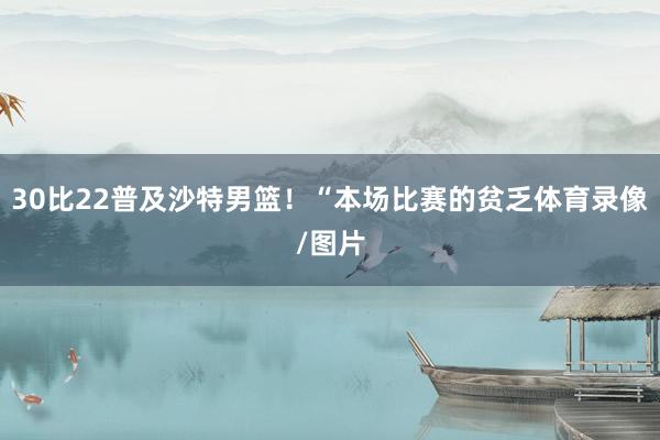 30比22普及沙特男篮！“本场比赛的贫乏体育录像/图片
