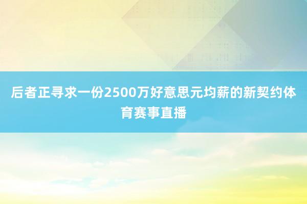 后者正寻求一份2500万好意思元均薪的新契约体育赛事直播