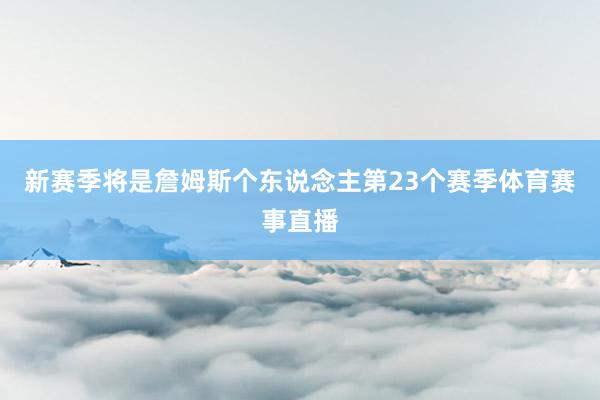 新赛季将是詹姆斯个东说念主第23个赛季体育赛事直播