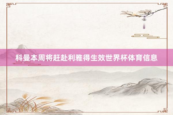 科曼本周将赶赴利雅得生效世界杯体育信息