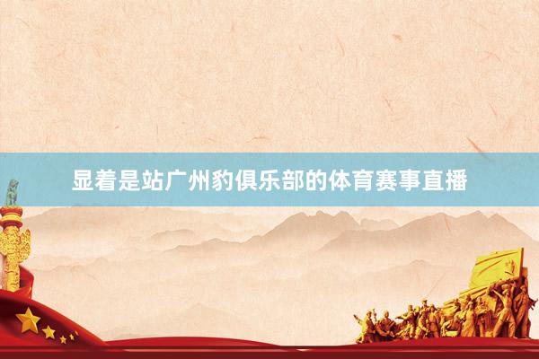 显着是站广州豹俱乐部的体育赛事直播