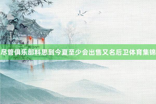 尽管俱乐部料思到今夏至少会出售又名后卫体育集锦