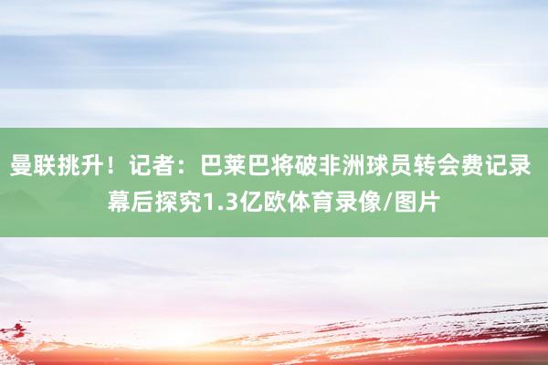 曼联挑升！记者：巴莱巴将破非洲球员转会费记录 幕后探究1.3亿欧体育录像/图片
