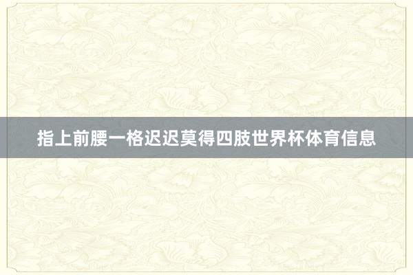 指上前腰一格迟迟莫得四肢世界杯体育信息
