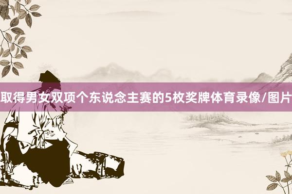 取得男女双项个东说念主赛的5枚奖牌体育录像/图片