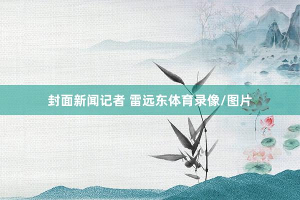 封面新闻记者 雷远东体育录像/图片