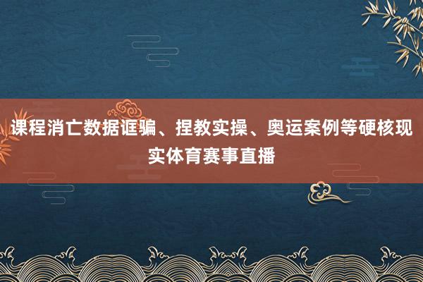 课程消亡数据诓骗、捏教实操、奥运案例等硬核现实体育赛事直播