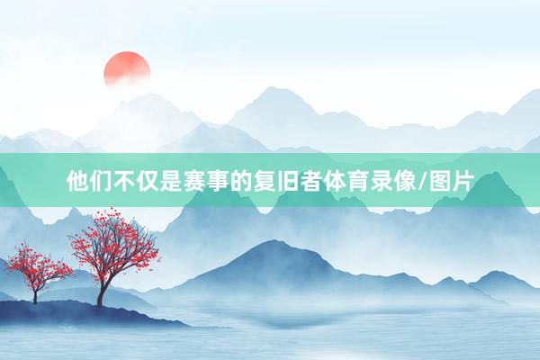 他们不仅是赛事的复旧者体育录像/图片