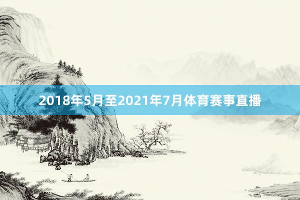 2018年5月至2021年7月体育赛事直播