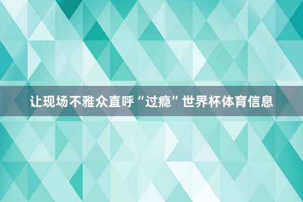 让现场不雅众直呼“过瘾”世界杯体育信息