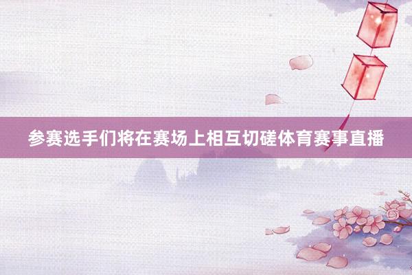 参赛选手们将在赛场上相互切磋体育赛事直播