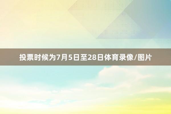 投票时候为7月5日至28日体育录像/图片