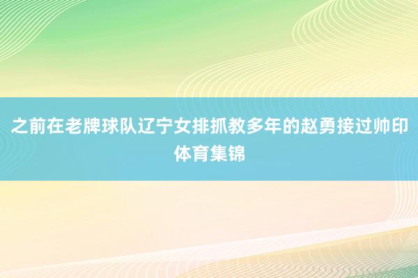 之前在老牌球队辽宁女排抓教多年的赵勇接过帅印体育集锦