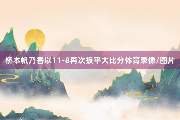 桥本帆乃香以11-8再次扳平大比分体育录像/图片