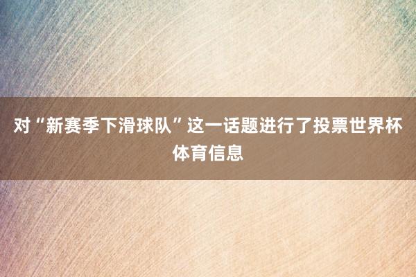 对“新赛季下滑球队”这一话题进行了投票世界杯体育信息