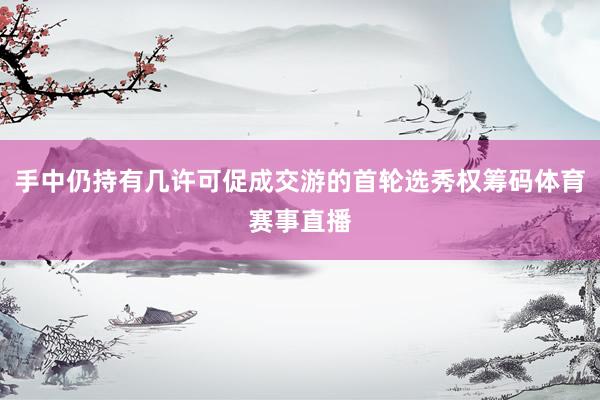 手中仍持有几许可促成交游的首轮选秀权筹码体育赛事直播