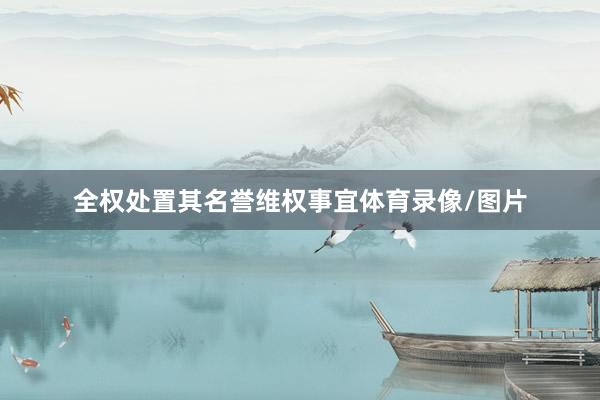全权处置其名誉维权事宜体育录像/图片