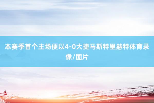 本赛季首个主场便以4-0大捷马斯特里赫特体育录像/图片