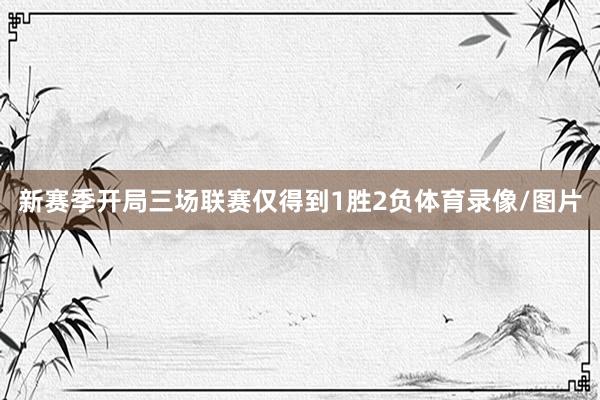 新赛季开局三场联赛仅得到1胜2负体育录像/图片