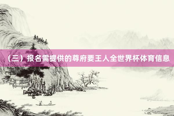 （三）报名需提供的尊府要王人全世界杯体育信息