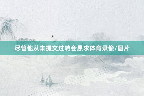 尽管他从未提交过转会恳求体育录像/图片