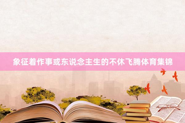 象征着作事或东说念主生的不休飞腾体育集锦