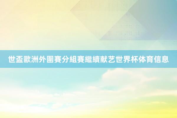 世盃歐洲外圍賽分組賽繼續献艺世界杯体育信息