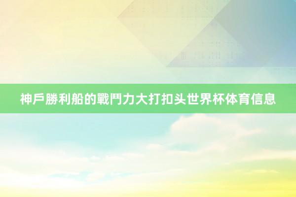 神戶勝利船的戰鬥力大打扣头世界杯体育信息