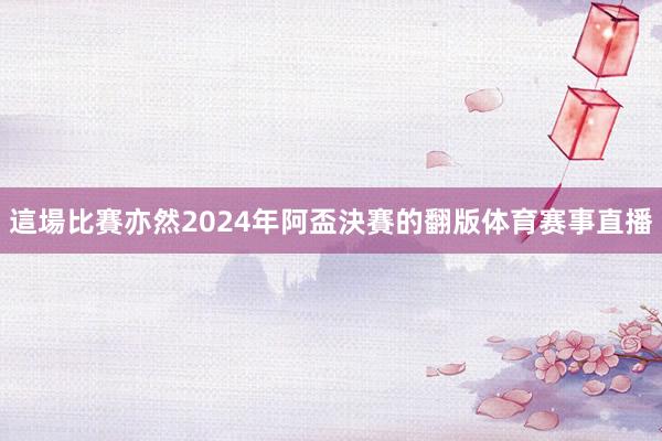 這場比賽亦然2024年阿盃決賽的翻版体育赛事直播