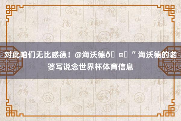 对此咱们无比感德！@海沃德🤍”海沃德的老婆写说念世界杯体育信息
