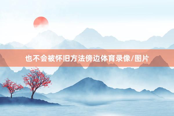 也不会被怀旧方法傍边体育录像/图片