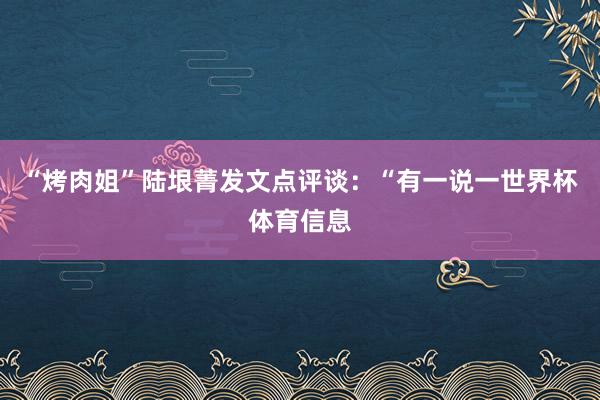 “烤肉姐”陆垠菁发文点评谈：“有一说一世界杯体育信息
