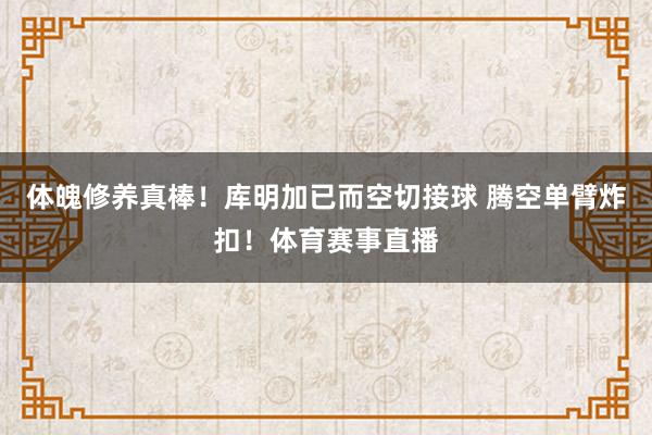 体魄修养真棒！库明加已而空切接球 腾空单臂炸扣！体育赛事直播
