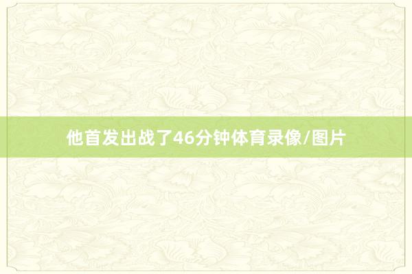 他首发出战了46分钟体育录像/图片