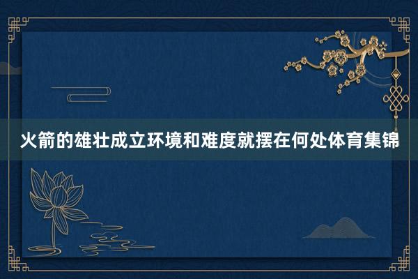 火箭的雄壮成立环境和难度就摆在何处体育集锦