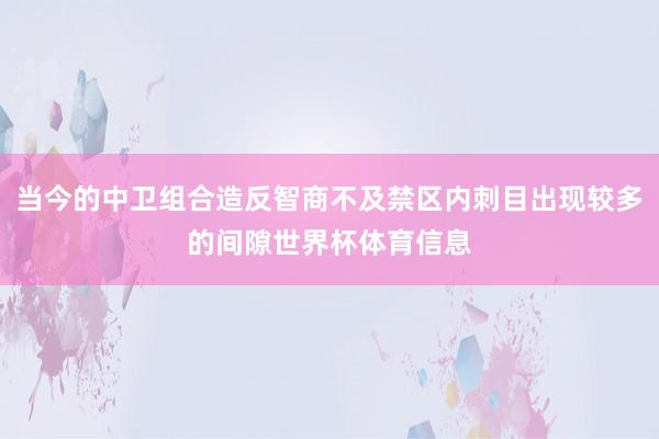 当今的中卫组合造反智商不及禁区内刺目出现较多的间隙世界杯体育信息
