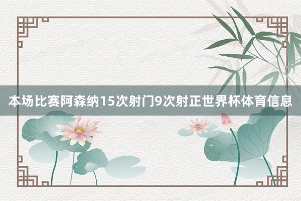 本场比赛阿森纳15次射门9次射正世界杯体育信息