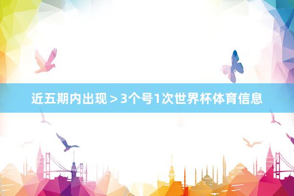 近五期内出现＞3个号1次世界杯体育信息