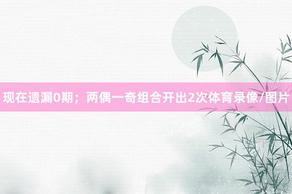 现在遗漏0期；两偶一奇组合开出2次体育录像/图片