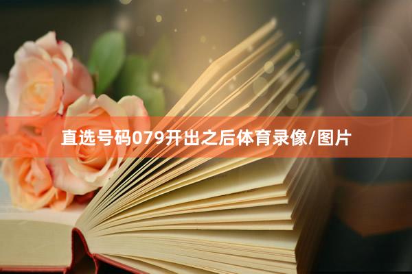 直选号码079开出之后体育录像/图片