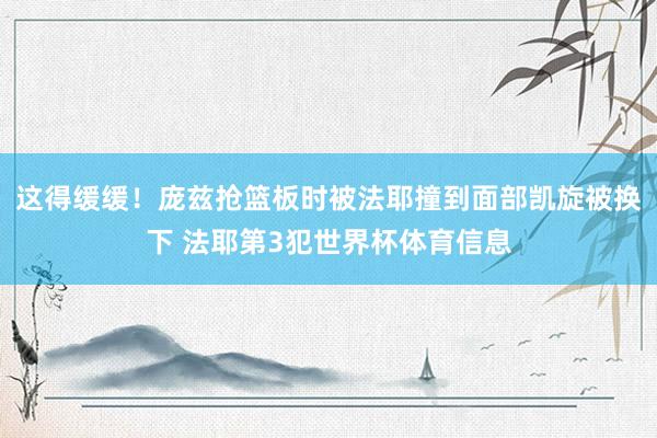 这得缓缓！庞兹抢篮板时被法耶撞到面部凯旋被换下 法耶第3犯世界杯体育信息