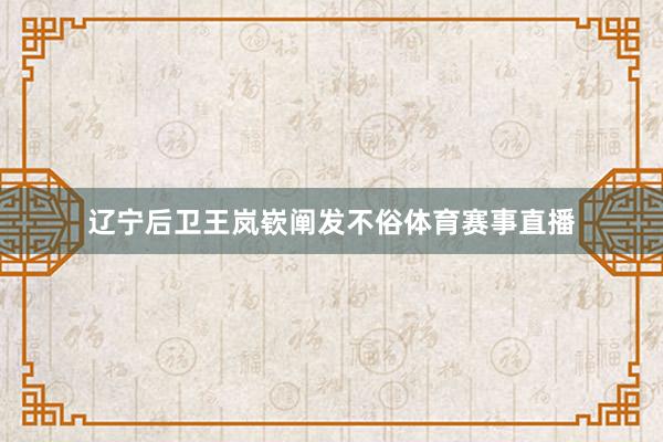 辽宁后卫王岚嵚阐发不俗体育赛事直播